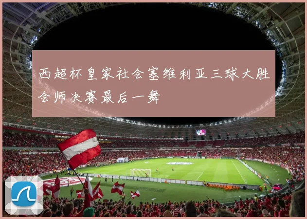 西超杯皇家社会塞维利亚三球大胜会师决赛最后一舞