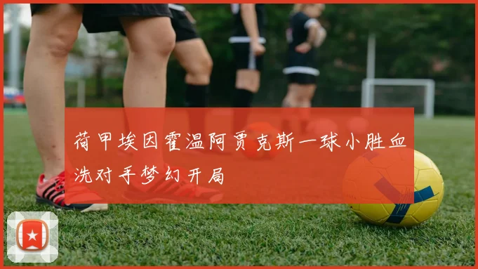 荷甲埃因霍温阿贾克斯一球小胜血洗对手梦幻开局