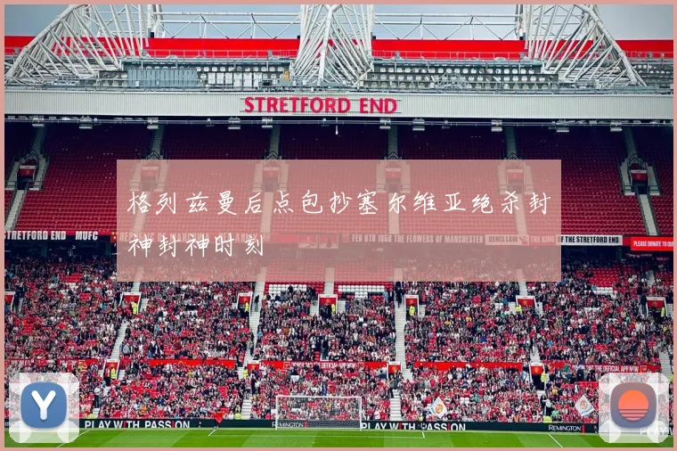 格列兹曼后点包抄塞尔维亚绝杀封神封神时刻