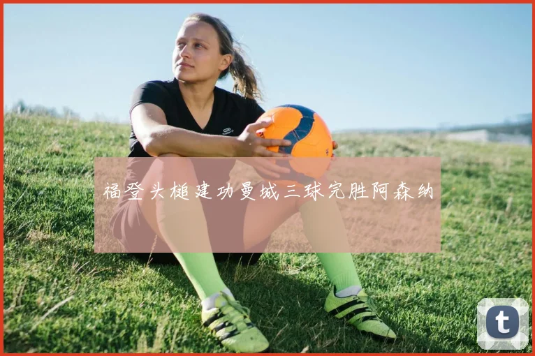 福登头槌建功曼城三球完胜阿森纳