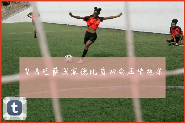 皇马巴萨国家德比首回合压哨绝杀