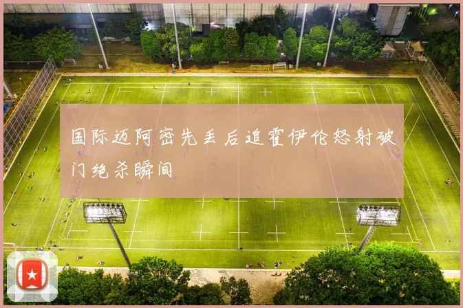 国际迈阿密先丢后追霍伊伦怒射破门绝杀瞬间
