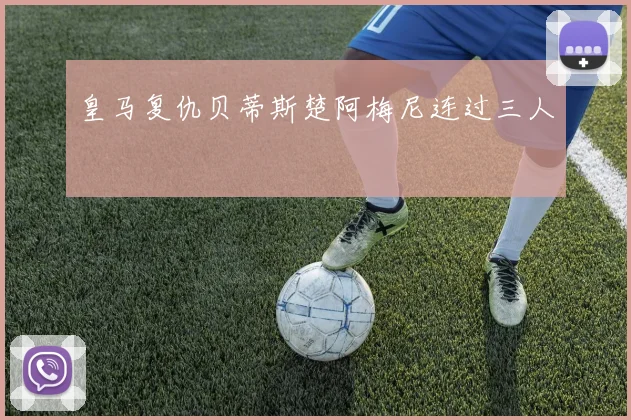 皇马复仇贝蒂斯楚阿梅尼连过三人