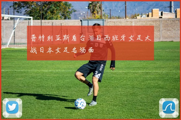 普特利亚斯看台泪目西班牙女足大战日本女足名场面
