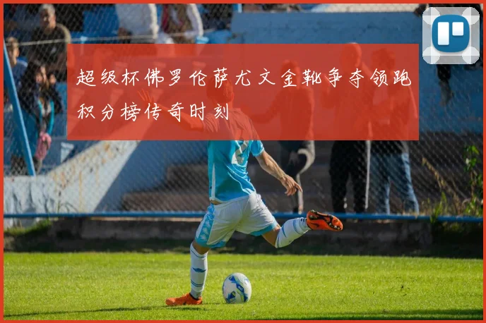 超级杯佛罗伦萨尤文金靴争夺领跑积分榜传奇时刻