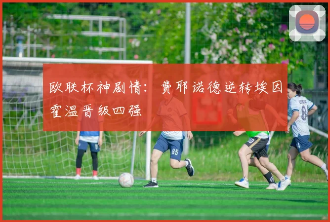 欧联杯神剧情：费耶诺德逆转埃因霍温晋级四强