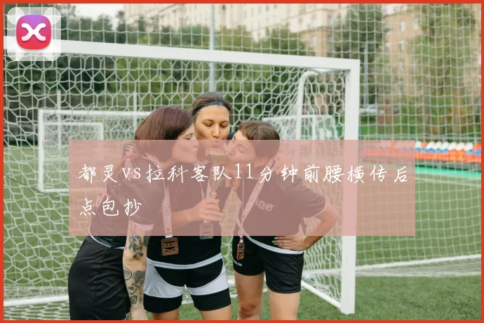 都灵vs拉科客队11分钟前腰横传后点包抄
