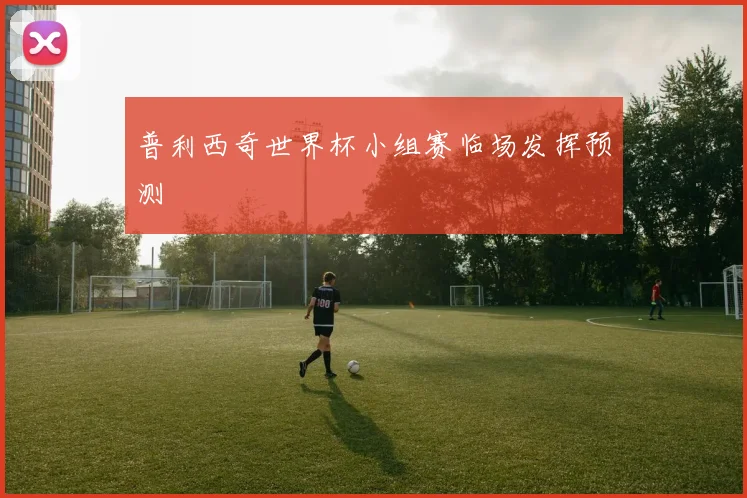 普利西奇世界杯小组赛临场发挥预测