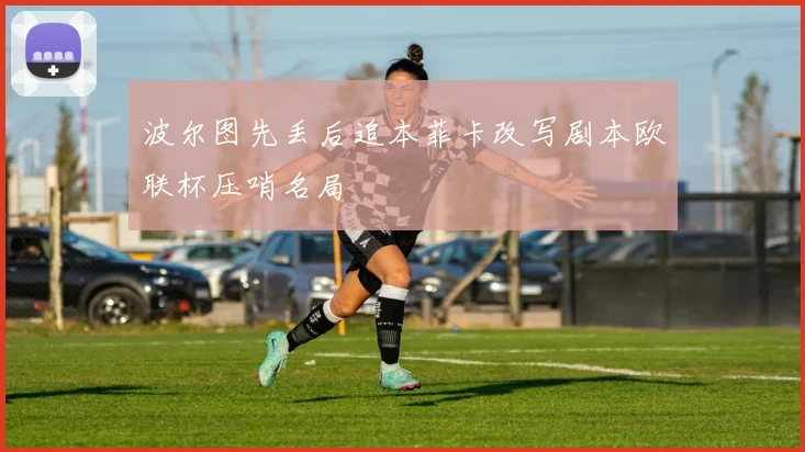 波尔图先丢后追本菲卡改写剧本欧联杯压哨名局