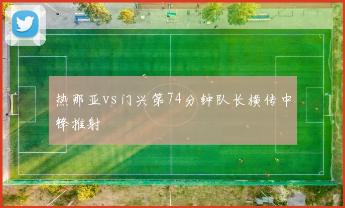 热那亚vs门兴第74分钟队长横传中锋推射