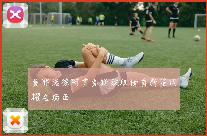 费耶诺德阿贾克斯欧联榜首新星闪耀名场面