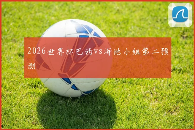 2026世界杯巴西vs海地小组第二预测